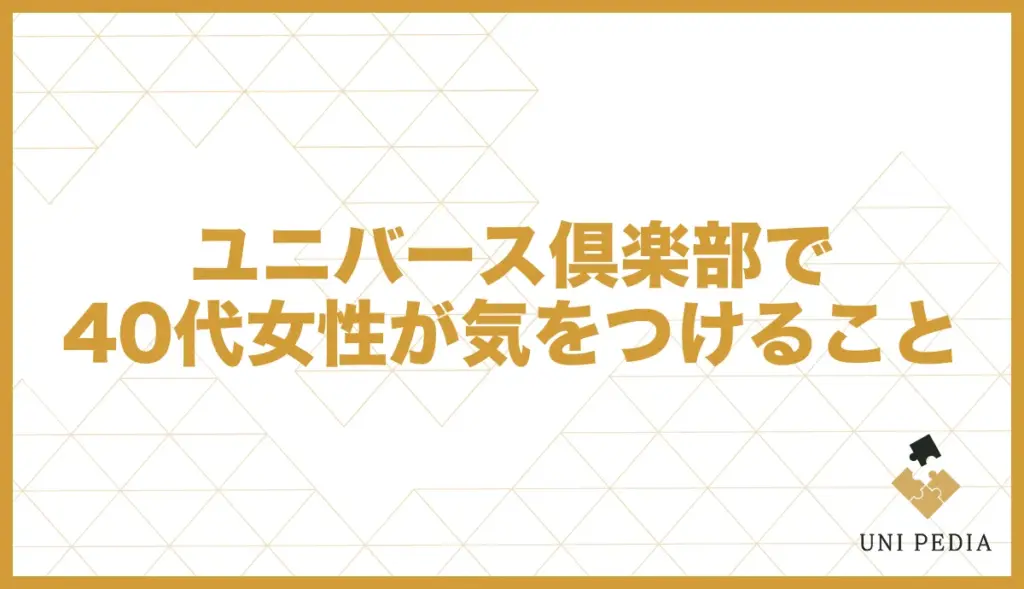 ユニバース倶楽部 40代女性 気をつけること
