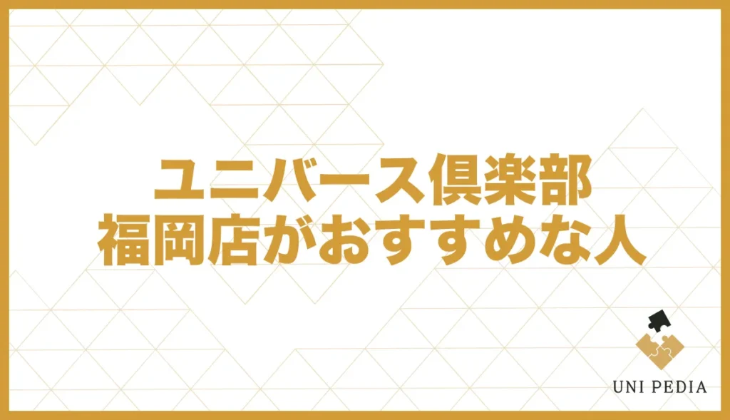 ユニバース倶楽部福岡店がおすすめな人