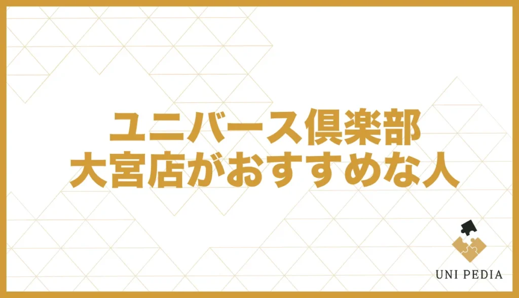 ユニバース俱楽部大宮店がおすすめな人