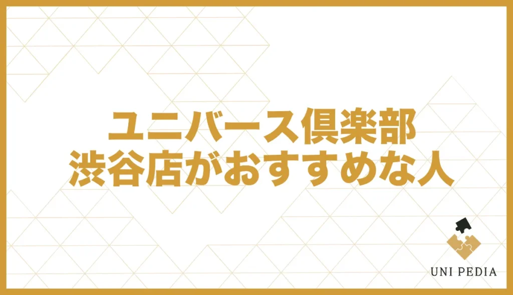 ユニバース倶楽部 渋谷店がおすすめな人
