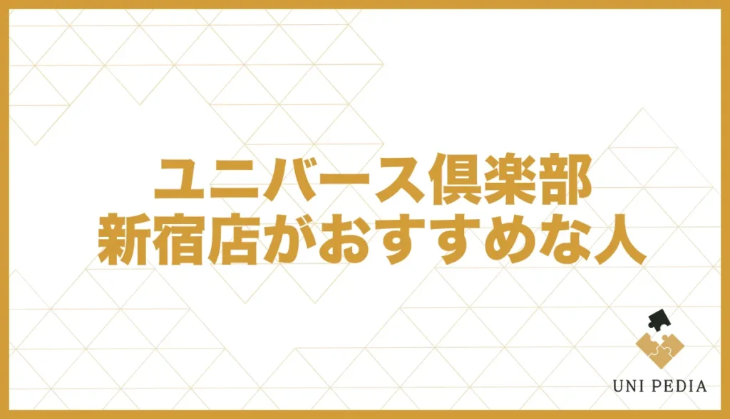 ユニバース俱楽部 新宿店がおすすめな人