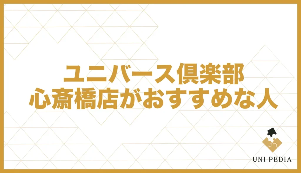 ユニバース倶楽部心斎橋店がおすすめな人