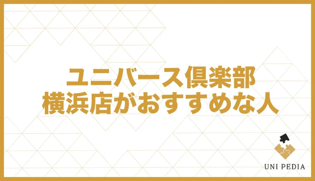 ユニバース倶楽部横浜店がおすすめな人