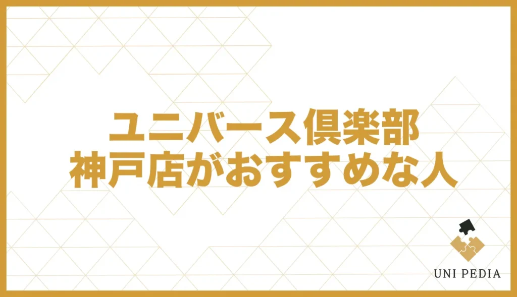 ユニバース倶楽部神戸店がおすすめな人